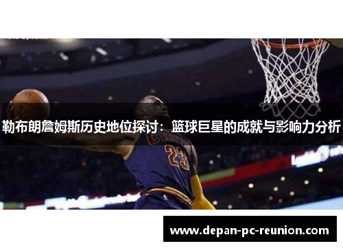 勒布朗詹姆斯历史地位探讨：篮球巨星的成就与影响力分析