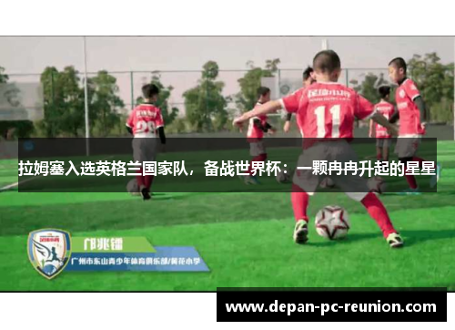 拉姆塞入选英格兰国家队，备战世界杯：一颗冉冉升起的星星