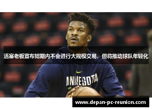 活塞老板宣布短期内不会进行大规模交易，但将推动球队年轻化