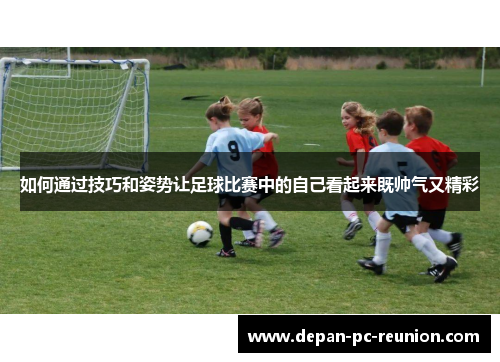如何通过技巧和姿势让足球比赛中的自己看起来既帅气又精彩