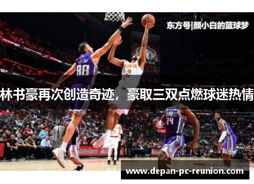 林书豪再次创造奇迹，豪取三双点燃球迷热情