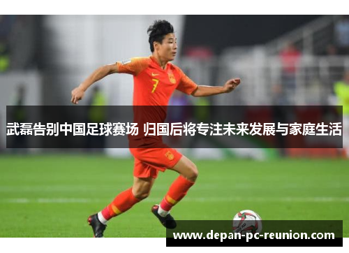 武磊告别中国足球赛场 归国后将专注未来发展与家庭生活