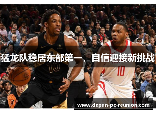 猛龙队稳居东部第一，自信迎接新挑战