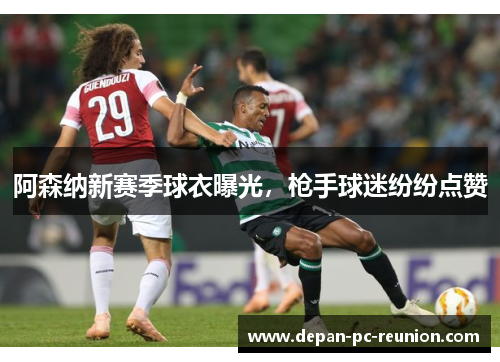 阿森纳新赛季球衣曝光，枪手球迷纷纷点赞