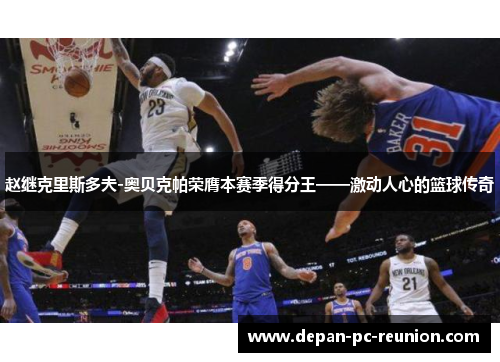 赵继克里斯多夫-奥贝克帕荣膺本赛季得分王——激动人心的篮球传奇
