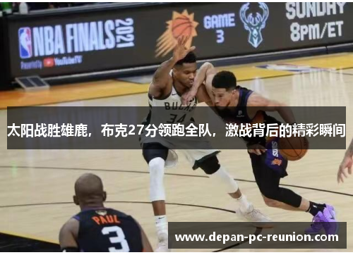 太阳战胜雄鹿，布克27分领跑全队，激战背后的精彩瞬间