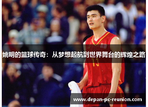 姚明的篮球传奇：从梦想起航到世界舞台的辉煌之路