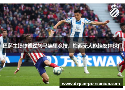 巴萨主场惨遭逆转马德里竞技，梅西无人能挡怒摔球门