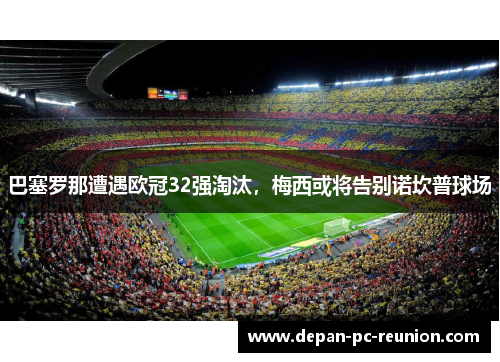 巴塞罗那遭遇欧冠32强淘汰，梅西或将告别诺坎普球场