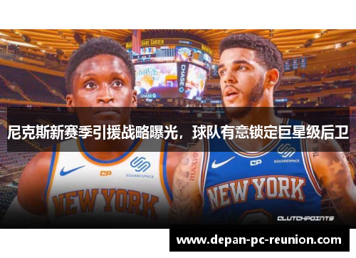 尼克斯新赛季引援战略曝光，球队有意锁定巨星级后卫