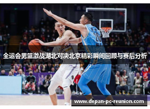 全运会男篮激战湖北对决北京精彩瞬间回顾与赛后分析