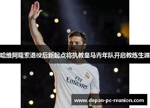 哈维阿隆索退役后新起点将执教皇马青年队开启教练生涯