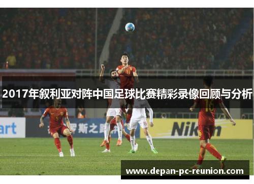 2017年叙利亚对阵中国足球比赛精彩录像回顾与分析