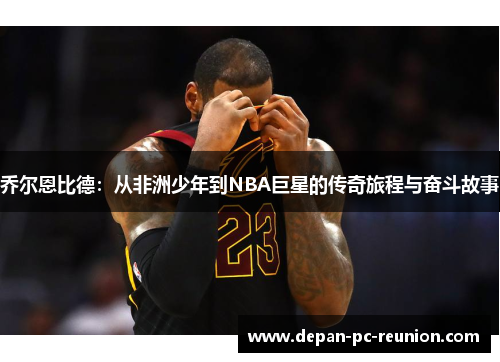 乔尔恩比德：从非洲少年到NBA巨星的传奇旅程与奋斗故事