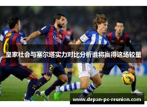 皇家社会与塞尔塔实力对比分析谁将赢得这场较量