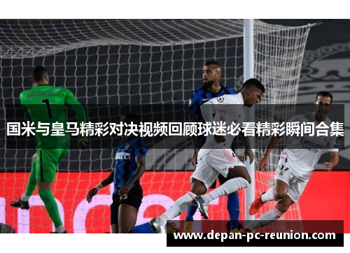 国米与皇马精彩对决视频回顾球迷必看精彩瞬间合集
