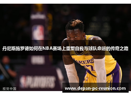 丹尼斯施罗德如何在NBA赛场上重塑自我与球队命运的传奇之路